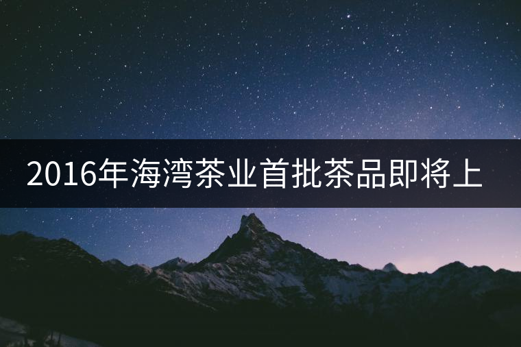 2016年海灣茶業(yè)首批茶品即將上市！