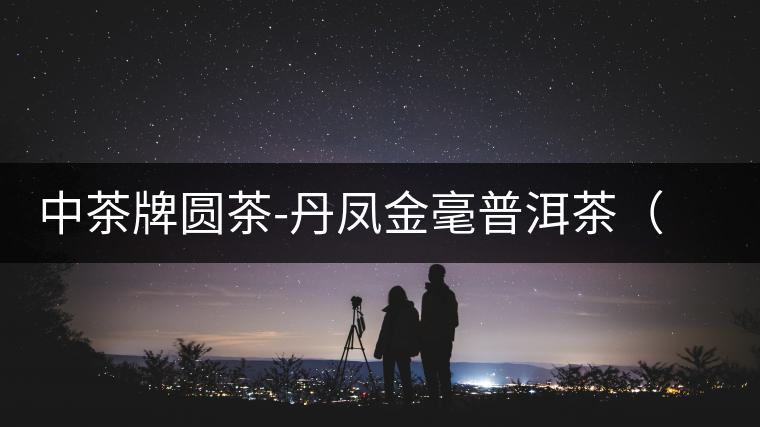 中茶牌圓茶-丹鳳金毫普洱茶（熟茶）即將上市