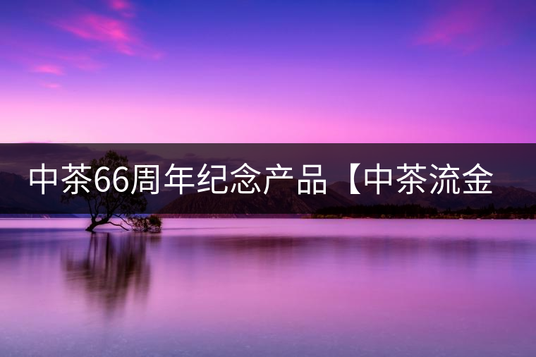 中茶66周年紀(jì)念產(chǎn)品【中茶流金歲月】即將隆重上市。