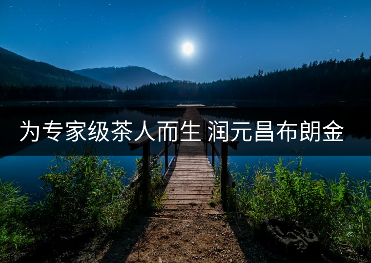 為專家級茶人而生 潤元昌布朗金藏上市
