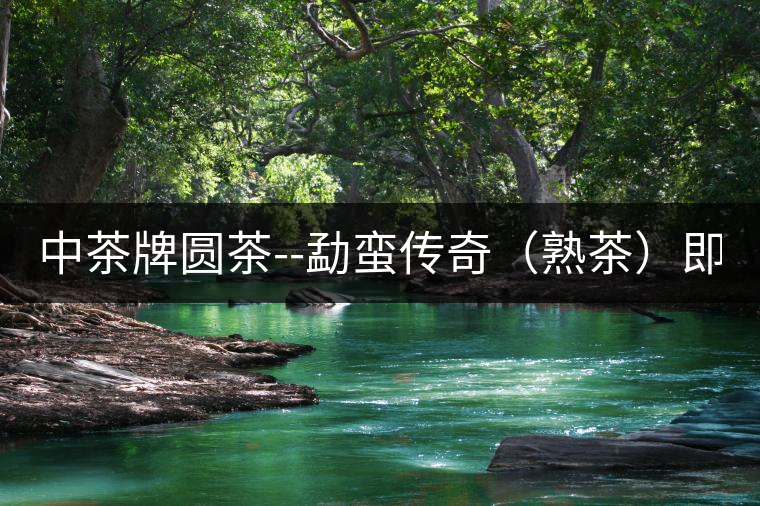 中茶牌圓茶--勐蠻傳奇（熟茶）即將上市！