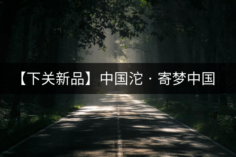 【下關(guān)新品】中國沱 · 寄夢(mèng)中國 【下關(guān)新品】中國沱 · 寄夢(mèng)中國