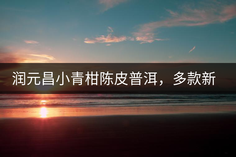 潤元昌小青柑陳皮普洱，多款新包裝即將登場