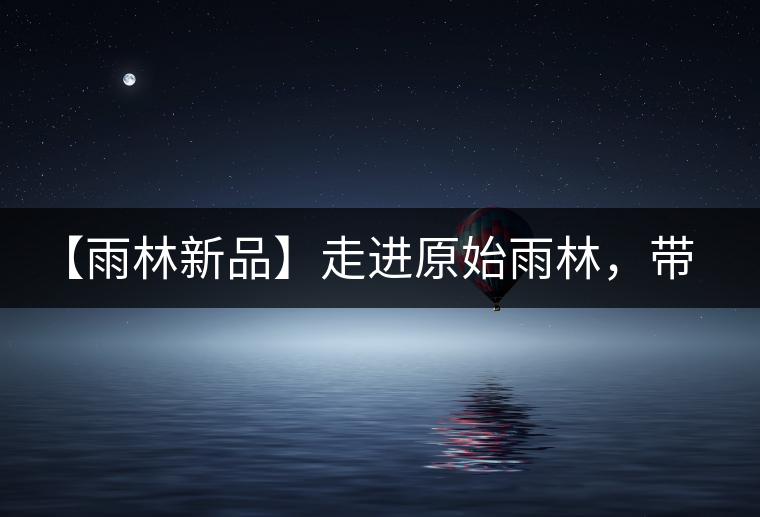 【雨林新品】走進(jìn)原始雨林，帶你認(rèn)識(shí)古茶樹的鄰居們！