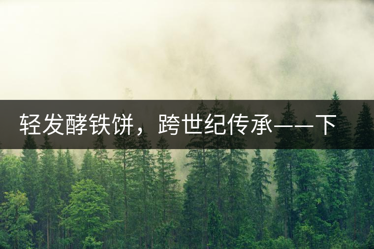 輕發(fā)酵鐵餅，跨世紀傳承——下關(guān)老泡鐵餅即將上市
