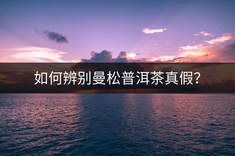 如何辨別曼松普洱茶真假？