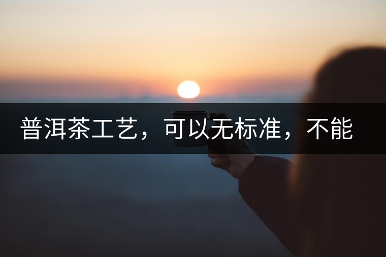普洱茶工藝，可以無標(biāo)準(zhǔn)，不能沒有底線丨無奈的采摘