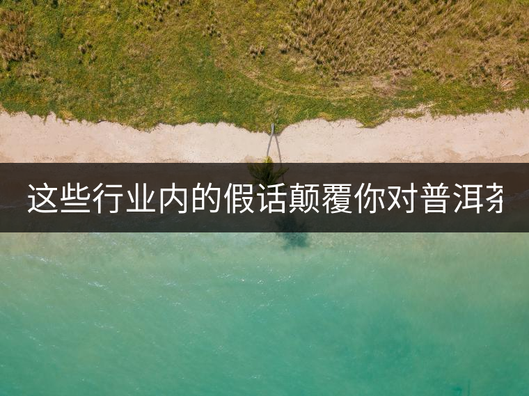 這些行業(yè)內(nèi)的假話顛覆你對(duì)普洱茶的認(rèn)知:其中就有20年以上的老班章?