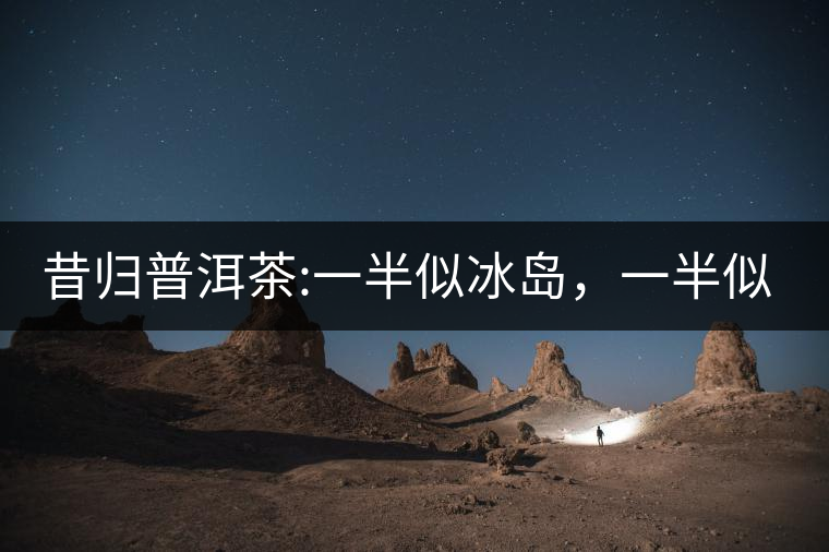 昔歸普洱茶:一半似冰島，一半似老班章