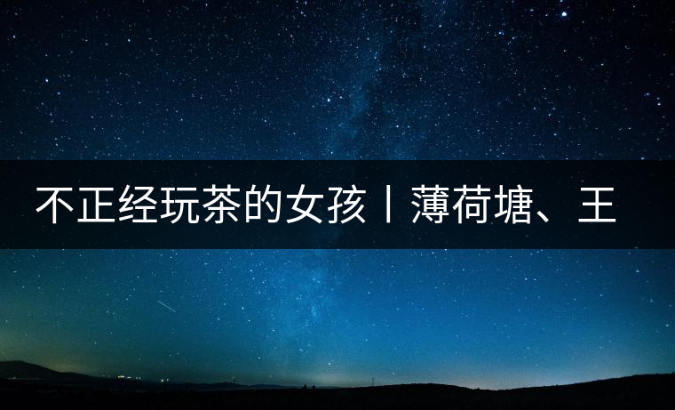 不正經(jīng)玩茶的女孩丨薄荷塘、王子山