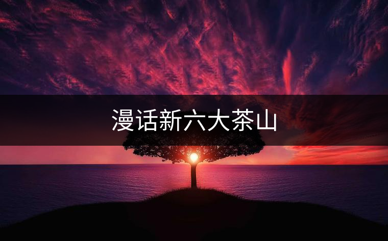漫話(huà)新六大茶山