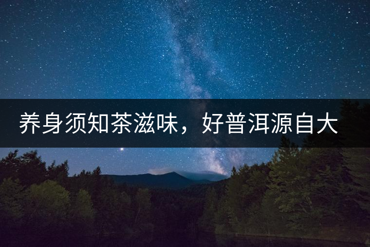 養(yǎng)身須知茶滋味，好普洱源自大山深處，探索小產(chǎn)區(qū)茶