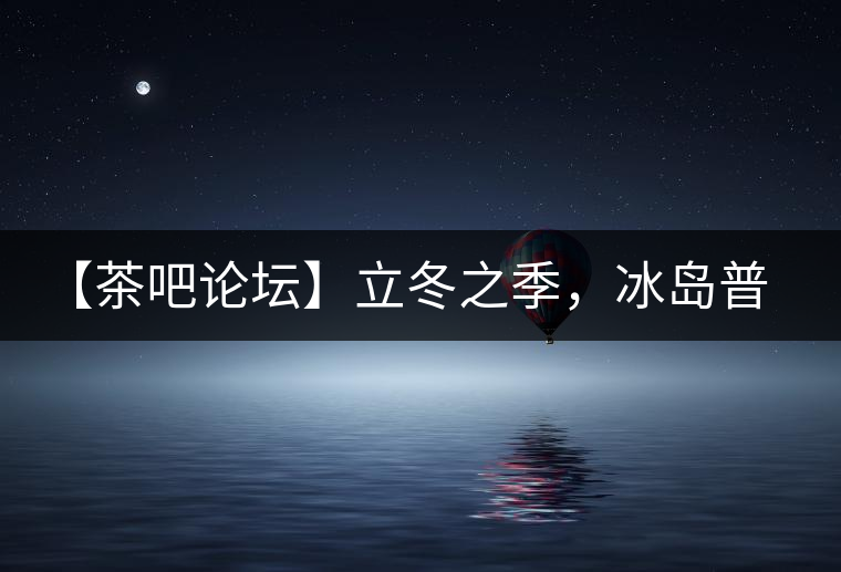 【茶吧論壇】立冬之季，冰島普洱茶