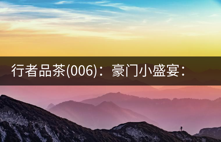 行者品茶(006)：豪門小盛宴：鳳凰窩，易武國有林，天門山。