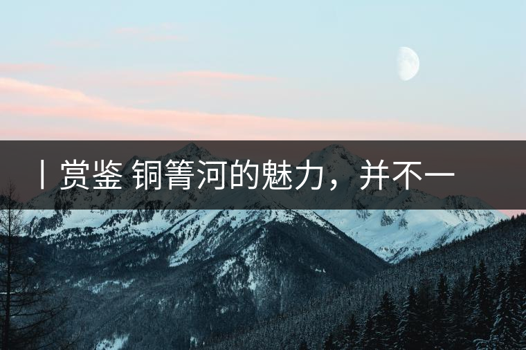 丨賞鑒 銅箐河的魅力，并不一定要古樹(shù)來(lái)體現(xiàn)