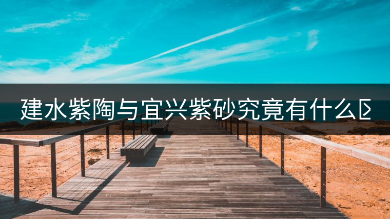 建水紫陶與宜興紫砂究竟有什么區(qū)別？