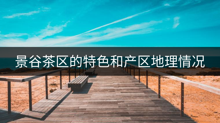 景谷茶區(qū)的特色和產(chǎn)區(qū)地理情況 景谷茶區(qū)的特色和產(chǎn)區(qū)地理情況