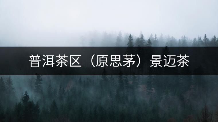 普洱茶區(qū)（原思茅）景邁茶