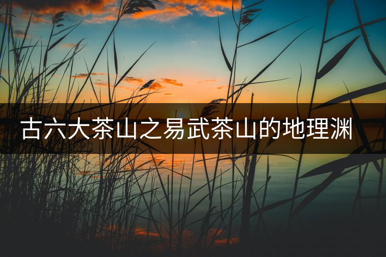 古六大茶山之易武茶山的地理淵源