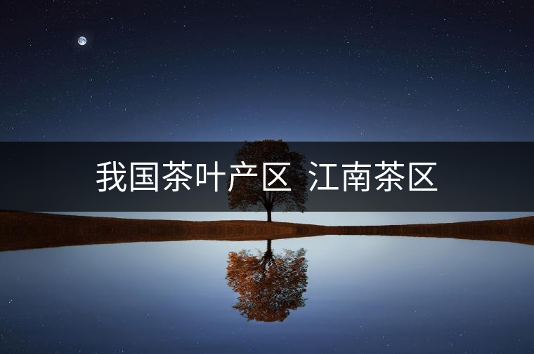 我國(guó)茶葉產(chǎn)區(qū)  江南茶區(qū)