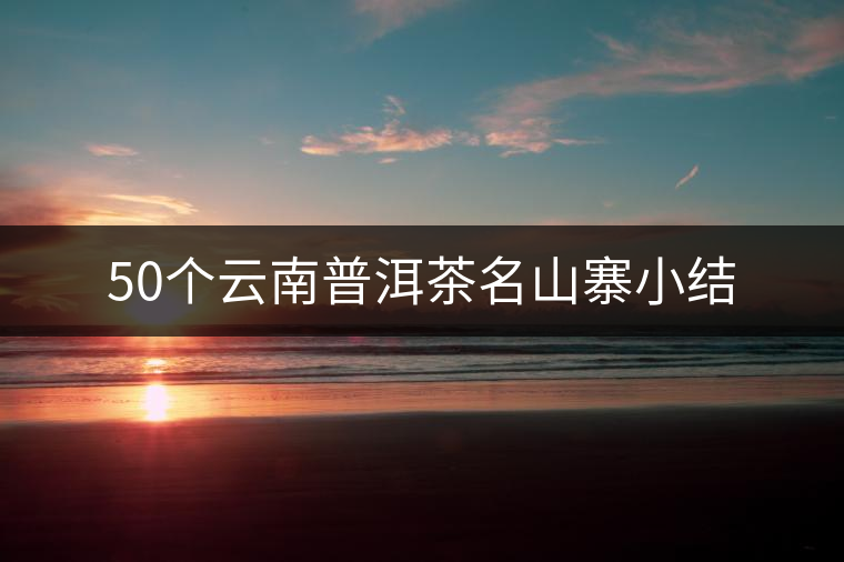 50個(gè)云南普洱茶名山寨小結(jié)
