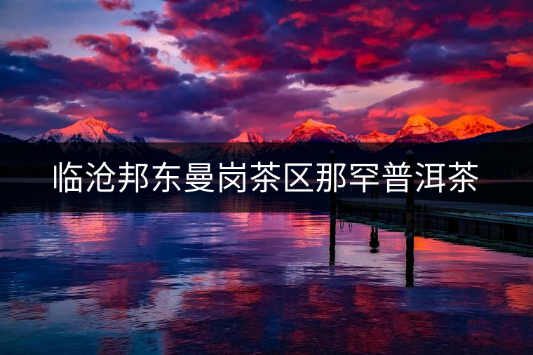 臨滄邦東曼崗茶區(qū)那罕普洱茶