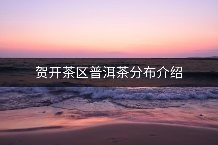 賀開茶區(qū)普洱茶分布介紹 賀開茶區(qū)普洱茶分布介紹