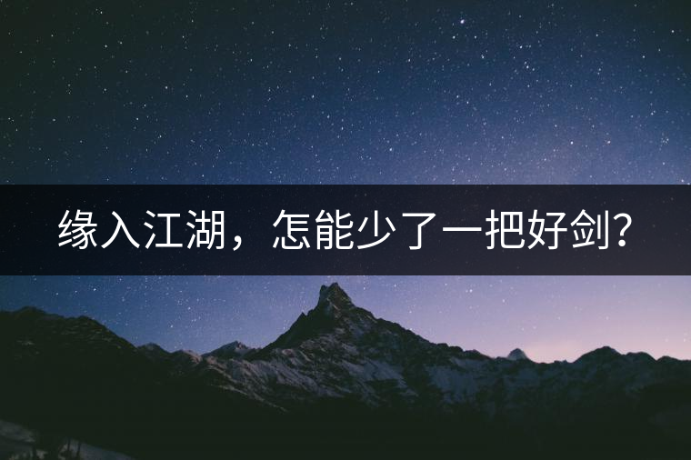 緣入江湖，怎能少了一把好劍？