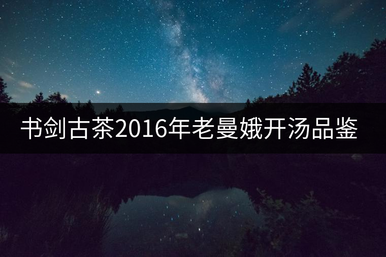 書劍古茶2016年老曼娥開湯品鑒！