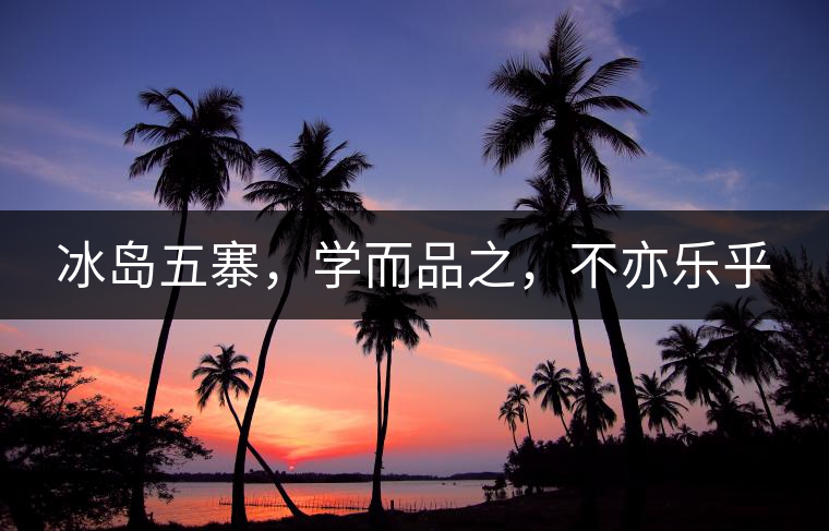 冰島五寨，學(xué)而品之，不亦樂(lè)乎