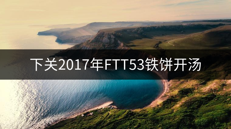 下關(guān)2017年FTT53鐵餅開湯