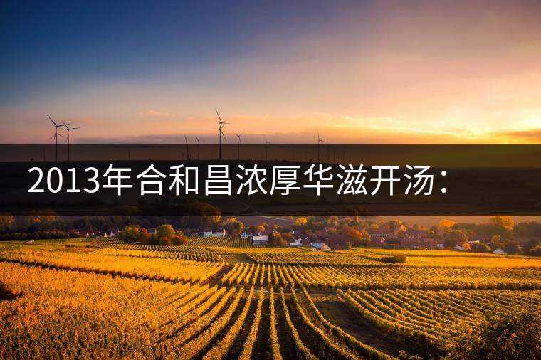 2013年合和昌濃厚華滋開湯：濃醇厚滑，香氣悠揚