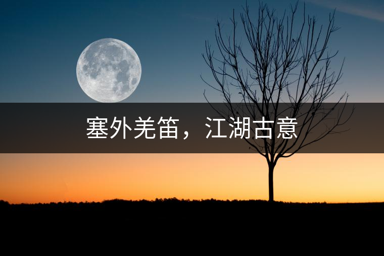 塞外羌笛，江湖古意