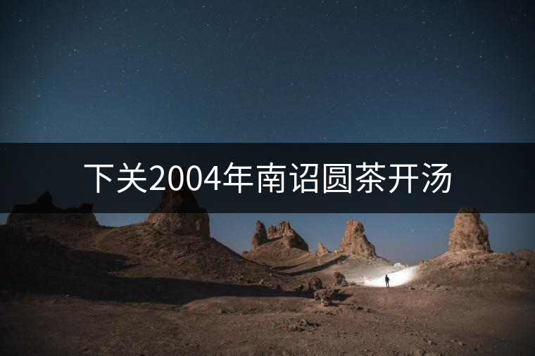 下關(guān)2004年南詔圓茶開湯
