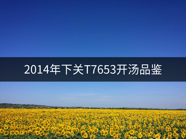 2014年下關(guān)T7653開(kāi)湯品鑒