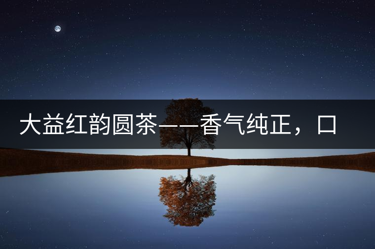 大益紅韻圓茶——香氣純正，口感細(xì)膩
