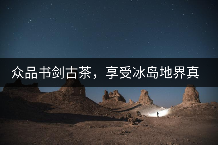 眾品書劍古茶，享受冰島地界真實的味道