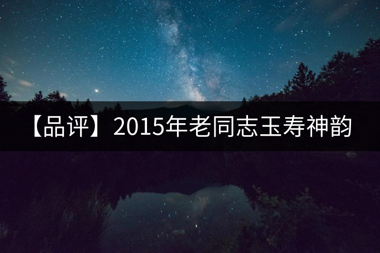 【品評】2015年老同志玉壽神韻（生茶）