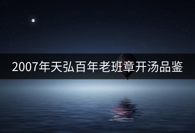 2007年天弘百年老班章開(kāi)湯品鑒