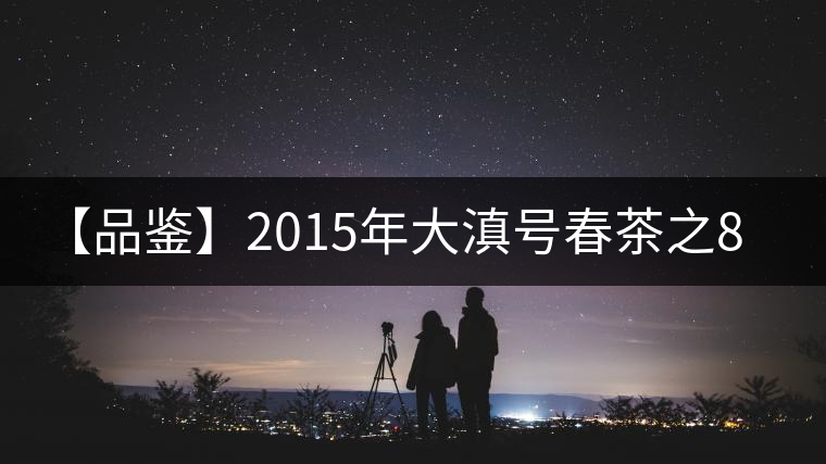 【品鑒】2015年大滇號(hào)春茶之801批四星曼撒