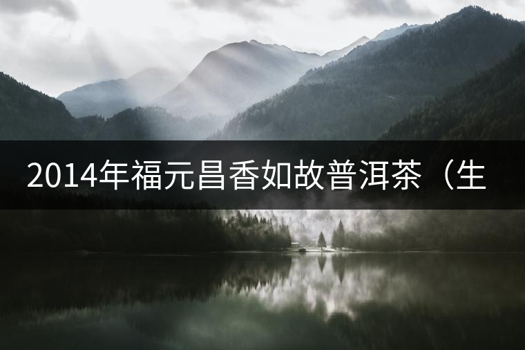 2014年福元昌香如故普洱茶（生）品鑒