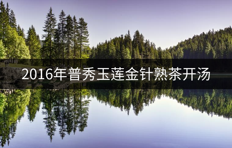 2016年普秀玉蓮金針熟茶開湯