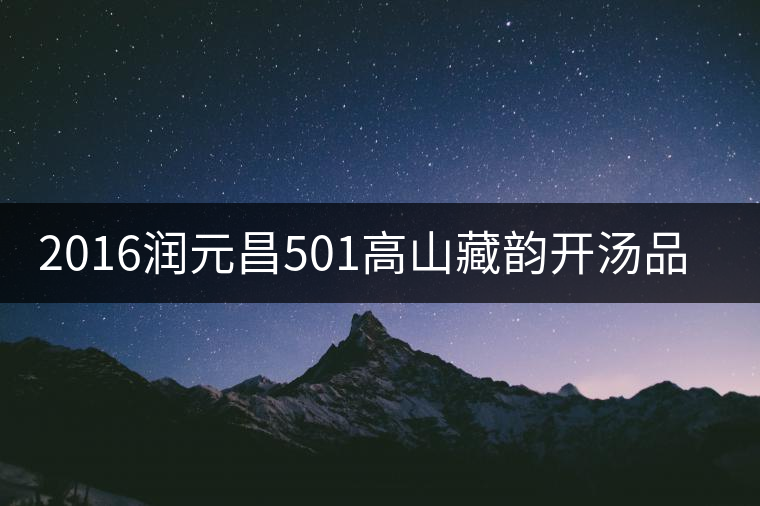 2016潤元昌501高山藏韻開湯品鑒
