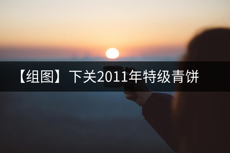 【組圖】下關(guān)2011年特級青餅開湯