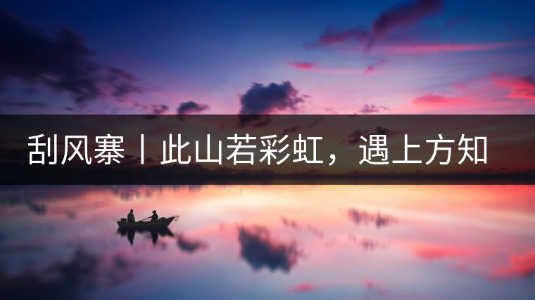 刮風(fēng)寨丨此山若彩虹，遇上方知有