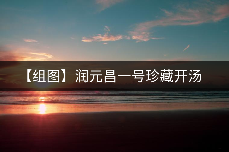 【組圖】潤元昌一號(hào)珍藏開湯 【組圖】潤元昌一號(hào)珍藏開湯