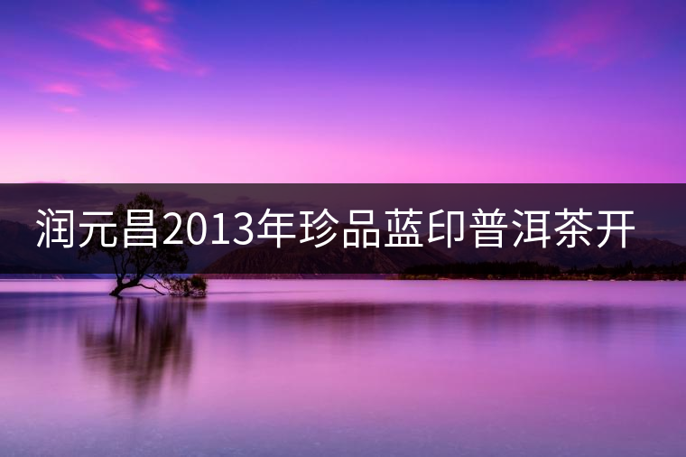 潤元昌2013年珍品藍(lán)印普洱茶開湯