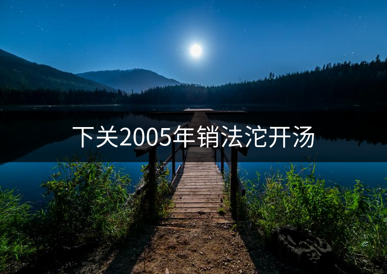 下關(guān)2005年銷法沱開(kāi)湯
