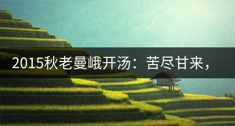 2015秋老曼峨開(kāi)湯：苦盡甘來(lái)，不改本色