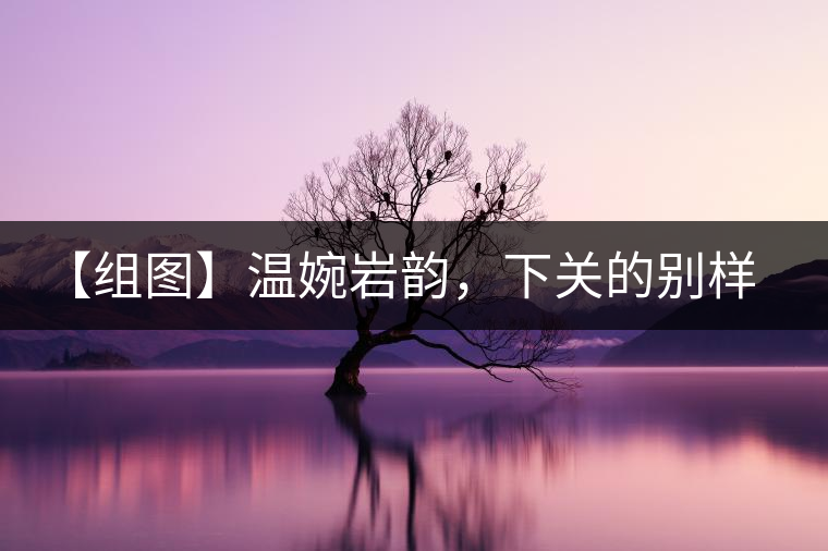 【組圖】溫婉巖韻，下關(guān)的別樣風(fēng)味
